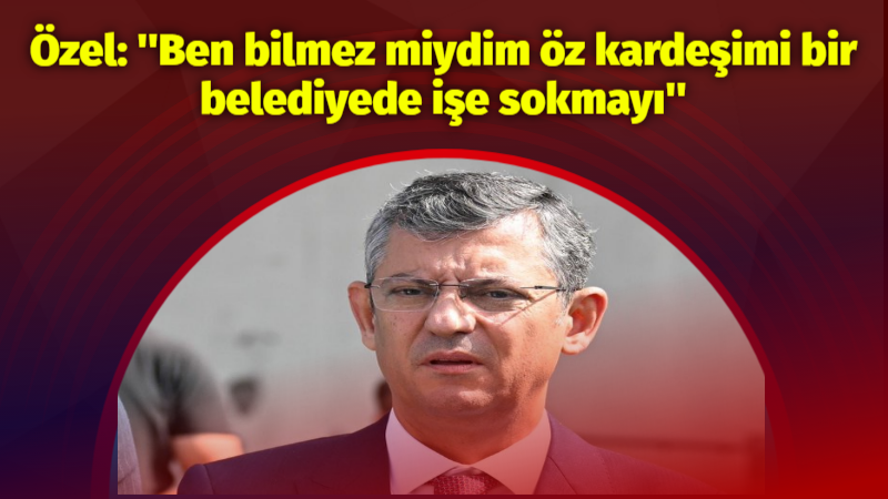CHP Genel Başkanı Özel: “CHP’yi derede boğdurtmam.”