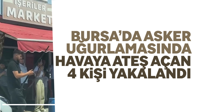 Bursa’da asker uğurlaması sırasında tüfeklerle havaya defalarca ateş edilmesi olayına