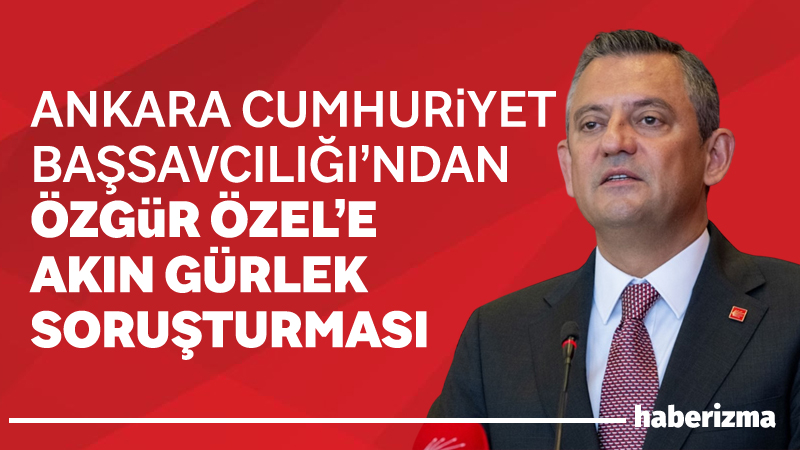 Ankara Cumhuriyet Başsavcılığı, CHP Genel Başkanı Özgür Özel hakkında İstanbul