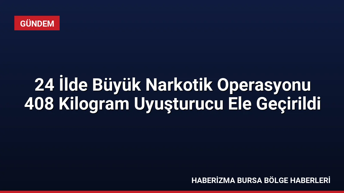 24 ilde düzenlenen narkotik operasyonlarında 408 kg uyuşturucu madde ele