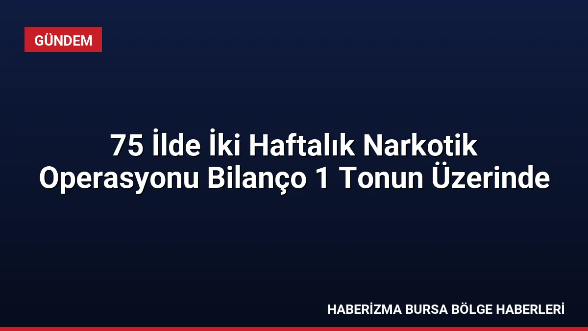 75 ilde iki hafta süren operasyonlarda 1 tonu aşkın uyuşturucu