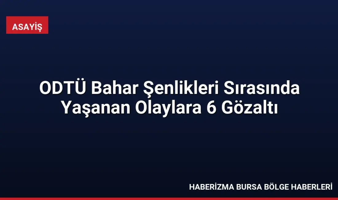 ODTÜ'de düzenlenen Bahar Şenlikleri konseri sırasında yaşanan olaylarla ilgili 6