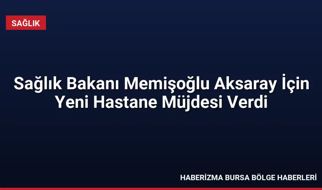 Sağlık Bakanı Kemal Memişoğlu, Aksaray'da 300 yataklı yeni hastane müjdesi