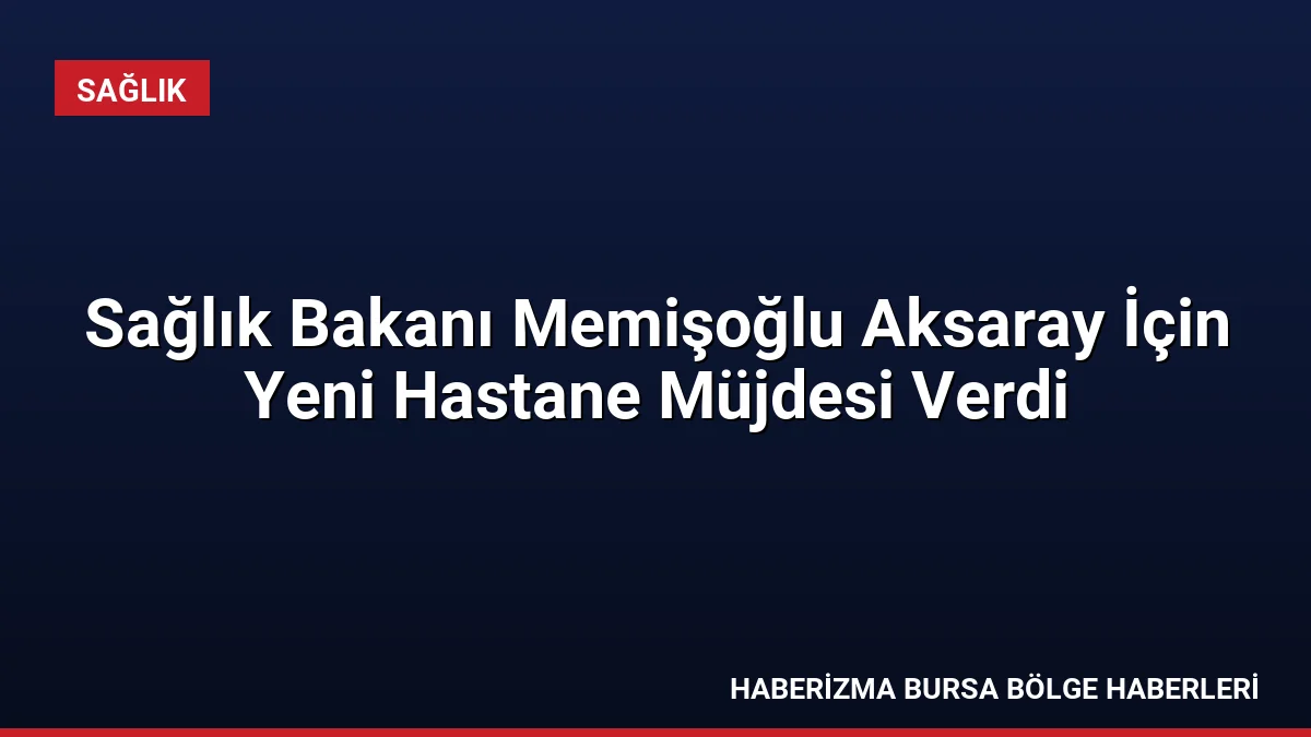 Sağlık Bakanı Kemal Memişoğlu, Aksaray'da 300 yataklı yeni hastane müjdesi