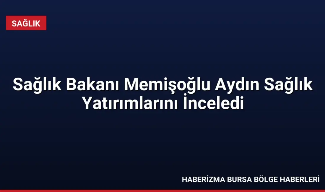 Sağlık Bakanı Prof. Dr. Kemal Memişoğlu, Aydın'daki sağlık yatırımlarını inceleyerek