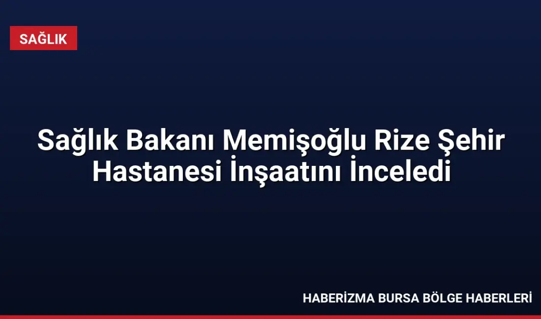 Sağlık Bakanı Memişoğlu, Rize Şehir Hastanesi'nde incelemelerde bulundu. İnşaatı süren