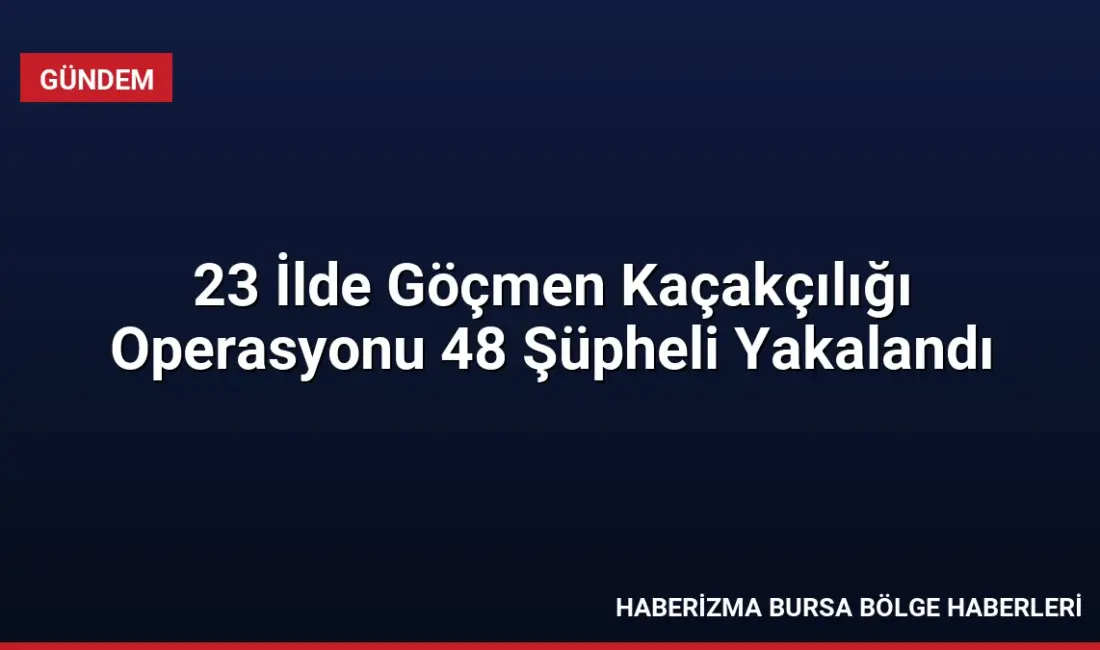 23 ilde gerçekleştirilen göçmen kaçakçılığı operasyonlarında 48 organizatör yakalandı, 31