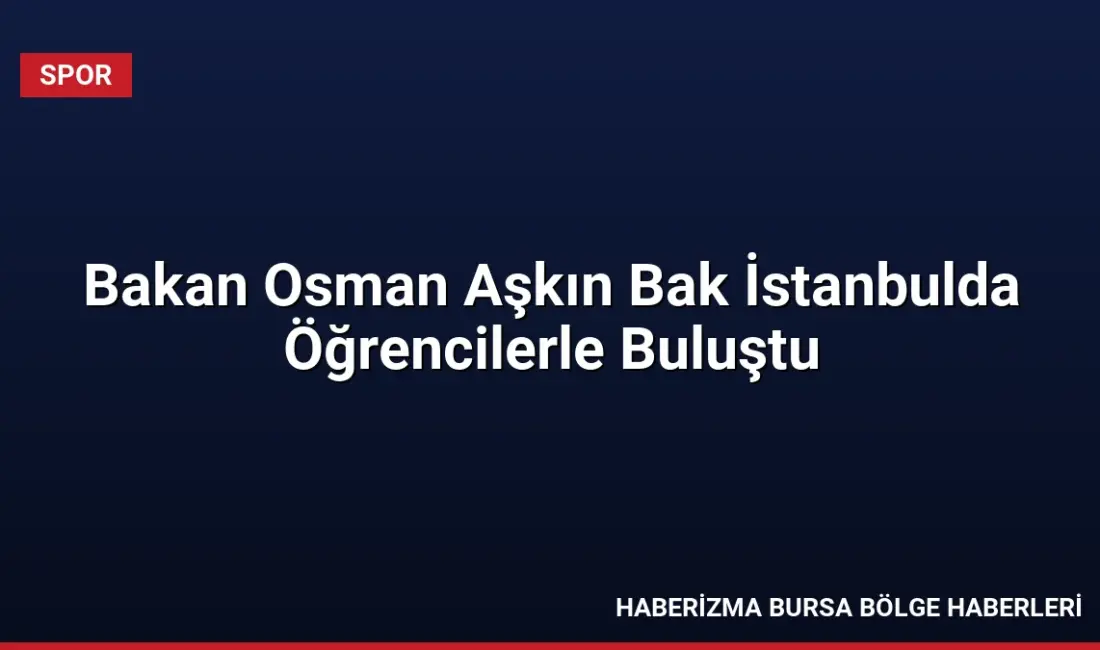 Gençlik ve Spor Bakanı Dr. Osman Aşkın Bak, İstanbul'da öğrencilerle