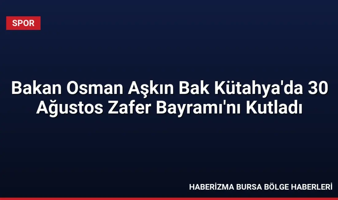 Bakan Osman Aşkın Bak, Kütahya'da düzenlenen 30 Ağustos Zafer Bayramı