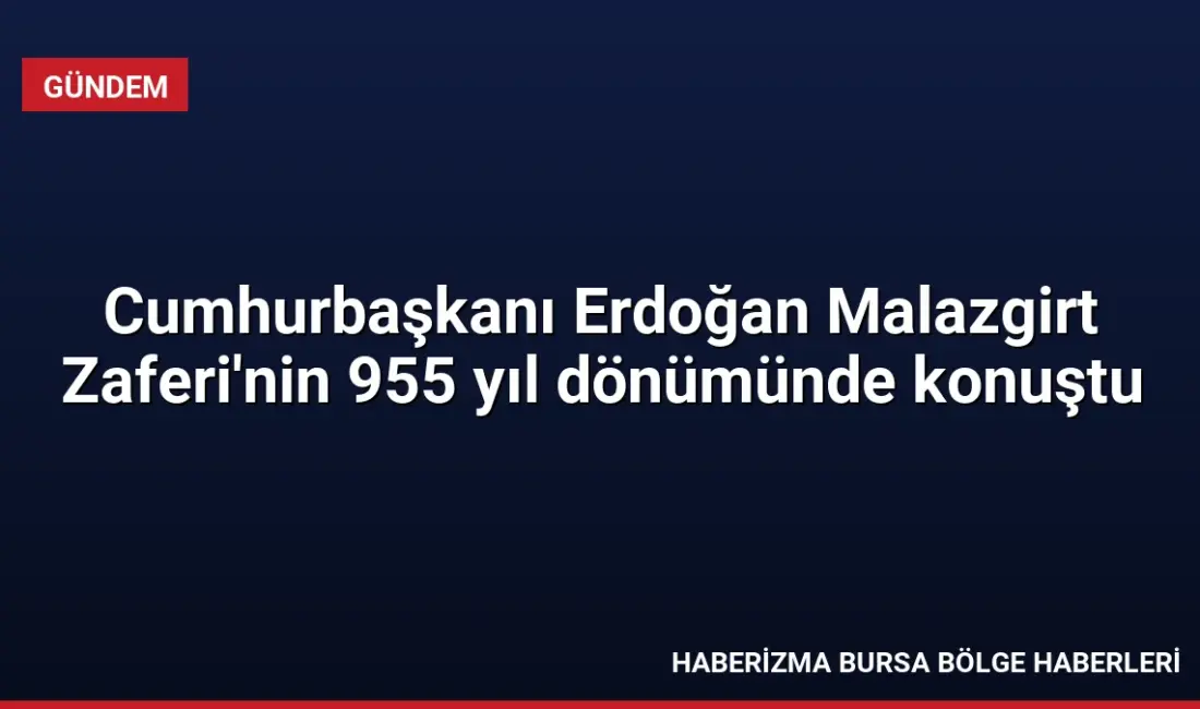 Malazgirt Zaferi'nin 955. yılında konuşan Cumhurbaşkanı Erdoğan, Türkiye'nin bölgesindeki varlığını