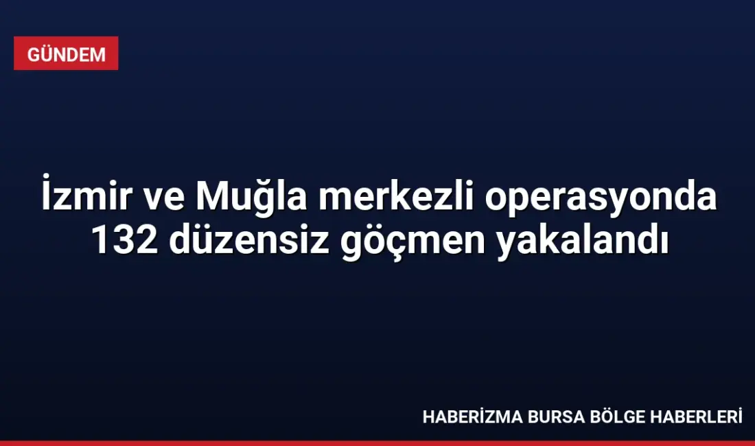 İzmir ve Muğla'da düzenlenen ortak operasyonda 132 düzensiz göçmen yakalandı,