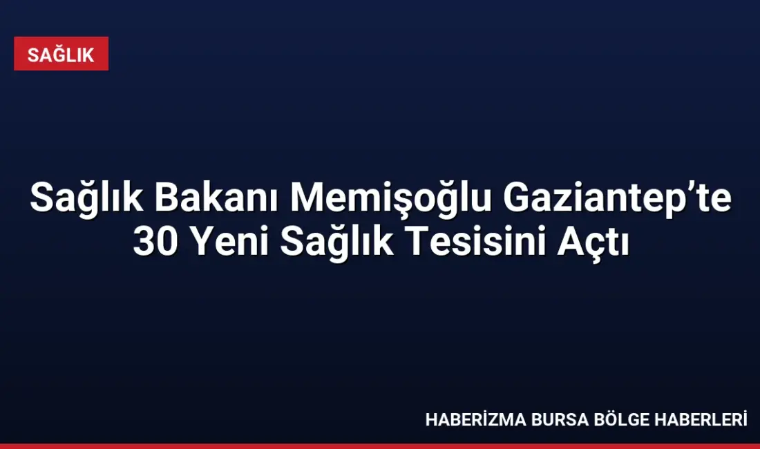 Sağlık Bakanı Kemal Memişoğlu, Gaziantep'te 30 sağlık tesisinin açılışını gerçekleştirdi