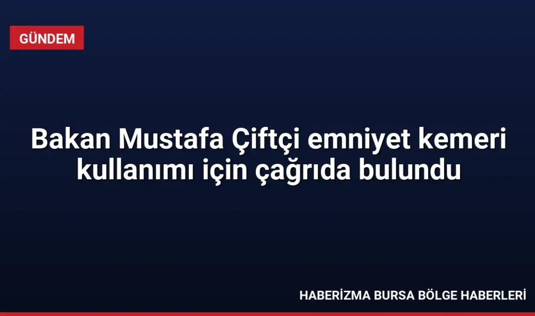 İçişleri Bakanı Mustafa Çiftçi, emniyet kemeri kullanımının hayati önemine dikkat