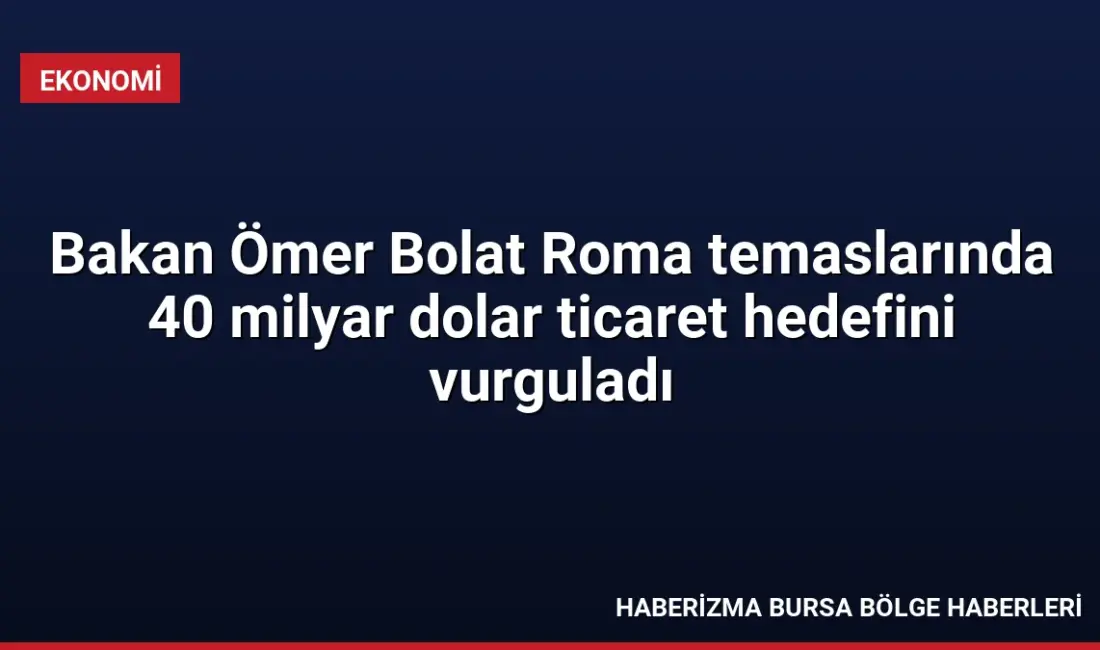 Ticaret Bakanı Ömer Bolat, Roma temaslarında Türkiye ve İtalya arasındaki
