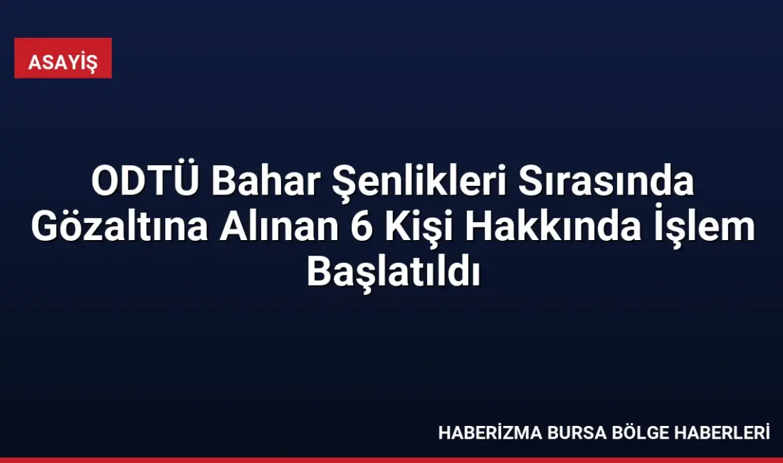 ODTÜ'de 6 Mayıs'ta gerçekleşen konser olaylarına karıştığı belirlenen 6 kişi