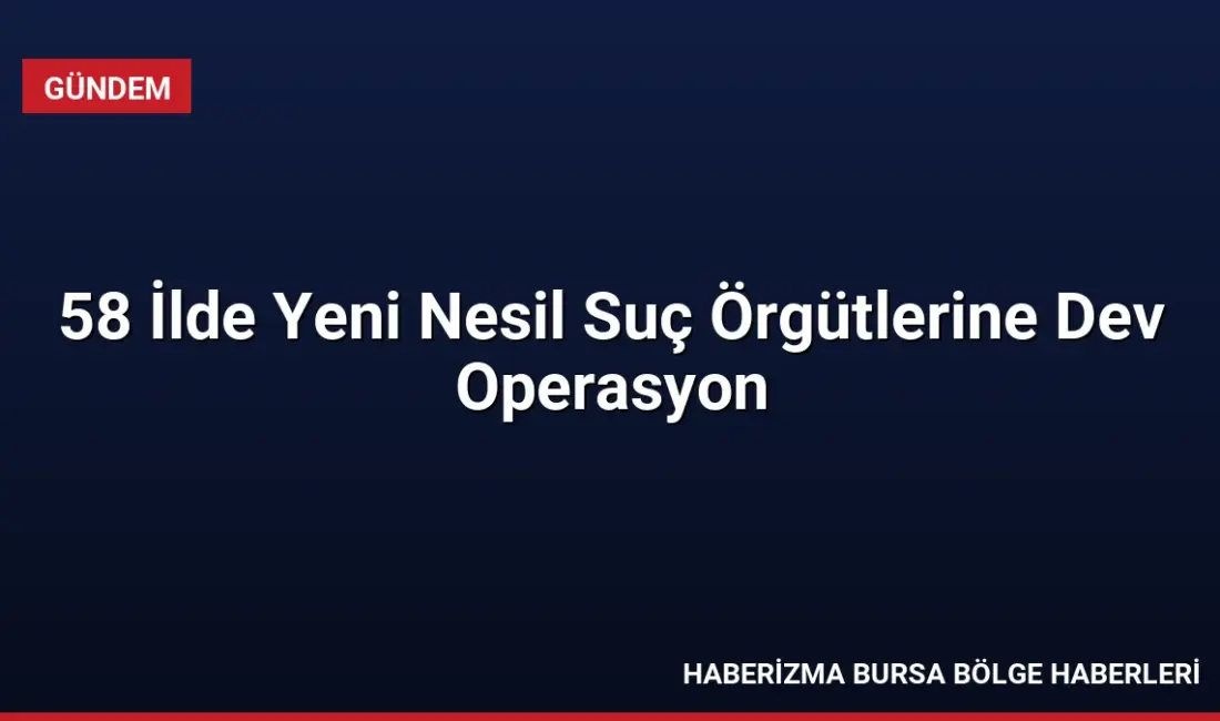 58 ilde eş zamanlı düzenlenen operasyonlarda yeni nesil suç örgütlerine