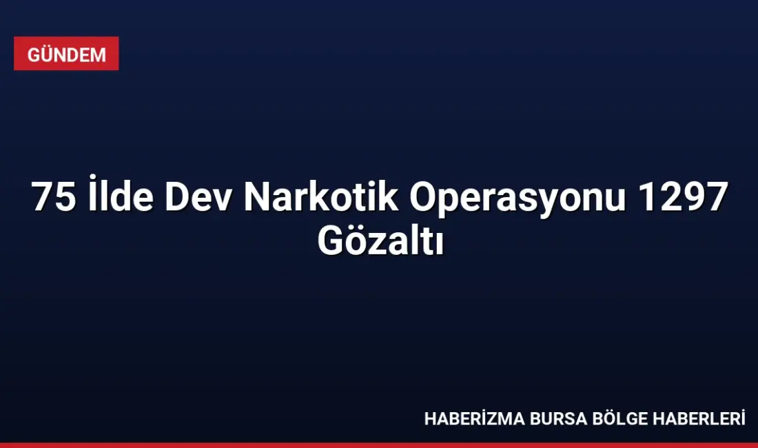 75 ilde eş zamanlı düzenlenen narkotik operasyonlarında yaklaşık 1 ton