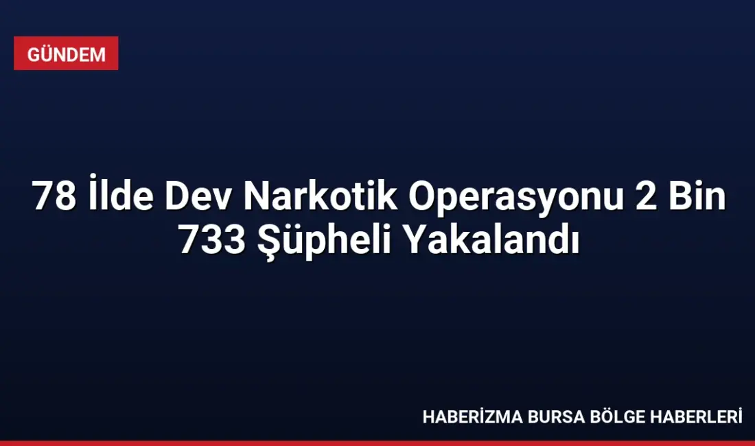 78 ilde düzenlenen eş zamanlı narkotik operasyonlarında 2 bin 733