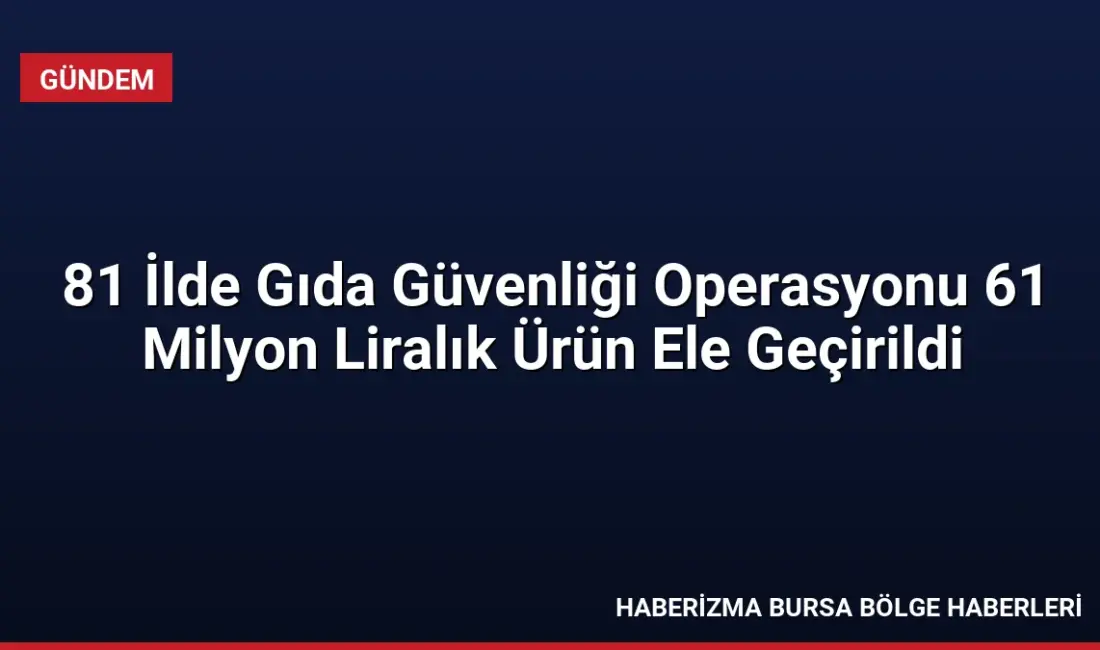 81 ilde düzenlenen Gıda Güvenliği-1 operasyonlarında 61 milyon TL değerinde