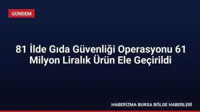 81 ilde düzenlenen Gıda Güvenliği-1 operasyonlarında 61 milyon TL değerinde