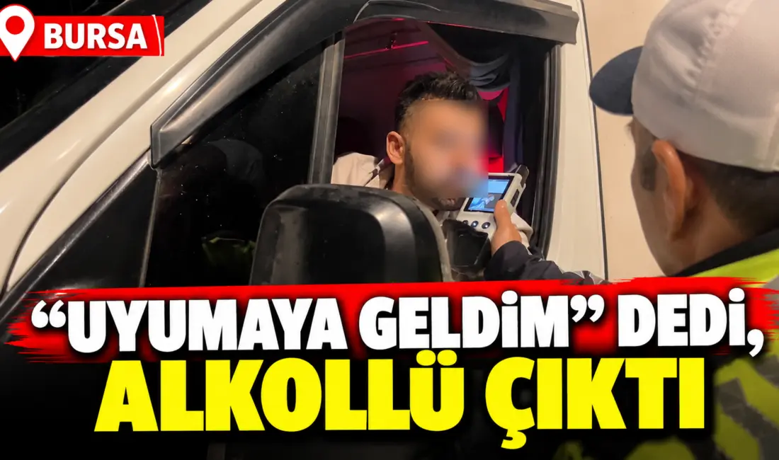 Bursa’da alkol denetimine takılan kamyonet sürücüsü, “Uyumaya geldim” diyerek kendini