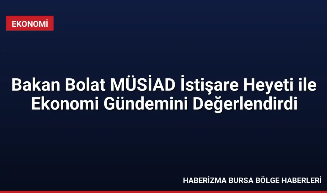Ticaret Bakanı Ömer Bolat, MÜSİAD Yüksek İstişare Heyeti ile bir