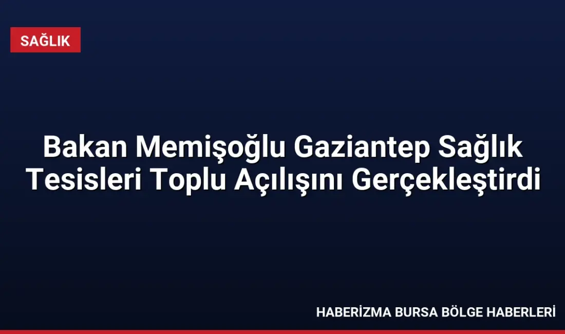 Sağlık Bakanı Memişoğlu, Gaziantep’te 30 yeni sağlık tesisini hizmete açtı
