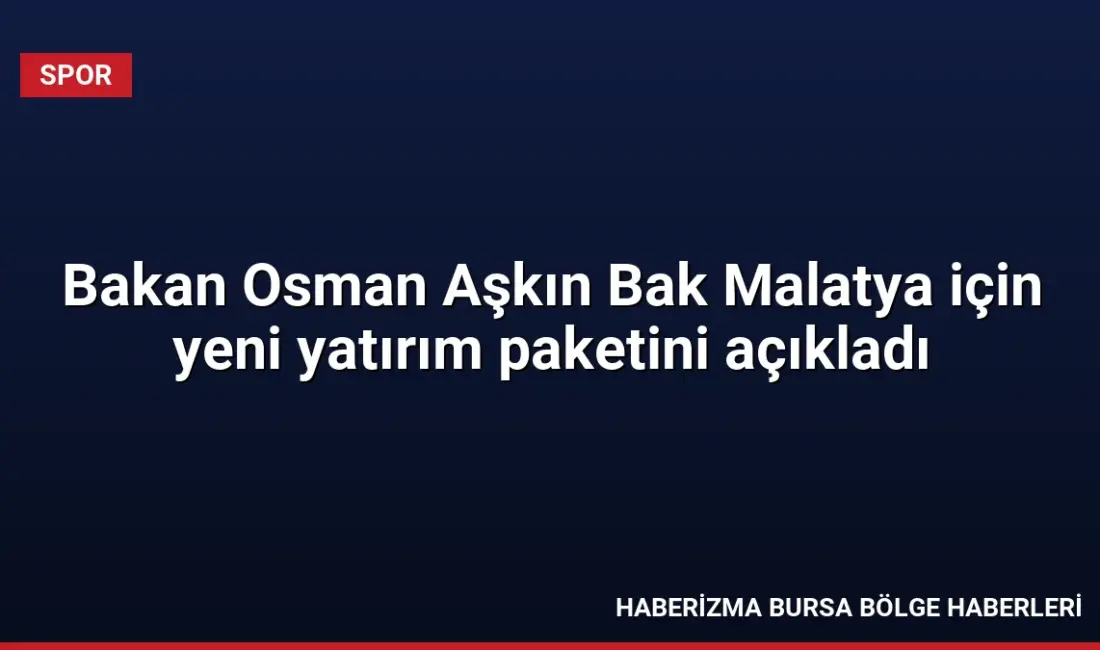 Gençlik ve Spor Bakanı Osman Aşkın Bak, Malatya'da toplam 5,5