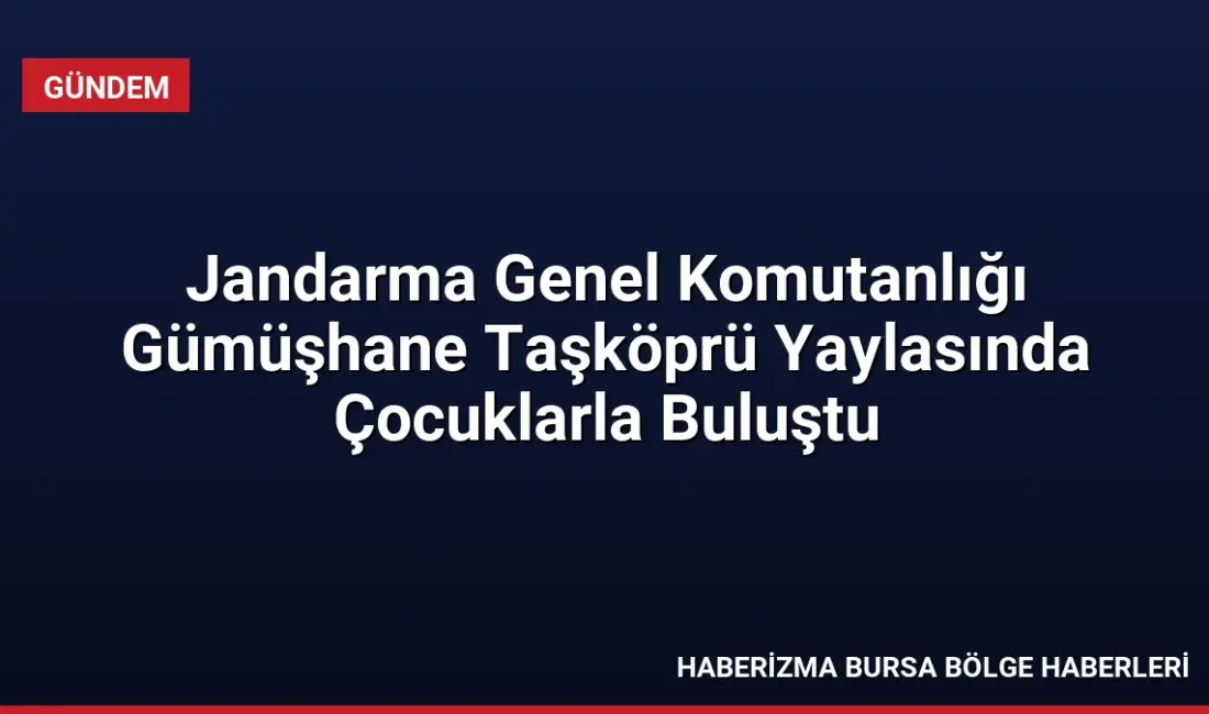 Jandarma Genel Komutanlığı, Gümüşhane Taşköprü Yaylası'nda çocuklarla bir araya gelerek