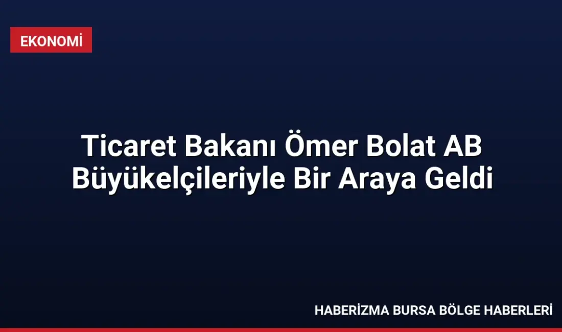 Ticaret Bakanı Ömer Bolat, AB büyükelçileriyle bir araya gelerek ekonomik