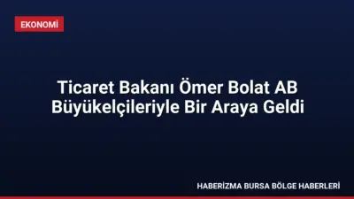 Ticaret Bakanı Ömer Bolat, AB büyükelçileriyle bir araya gelerek ekonomik