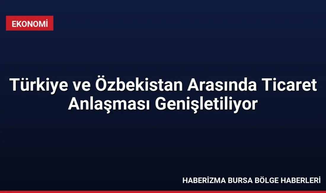 Türkiye ve Özbekistan, ticari ilişkileri güçlendirmek adına Tercihli Ticaret Anlaşması'nı