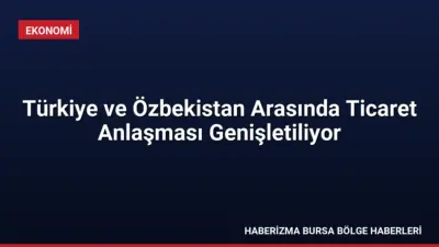 Türkiye ve Özbekistan, ticari ilişkileri güçlendirmek adına Tercihli Ticaret Anlaşması'nı